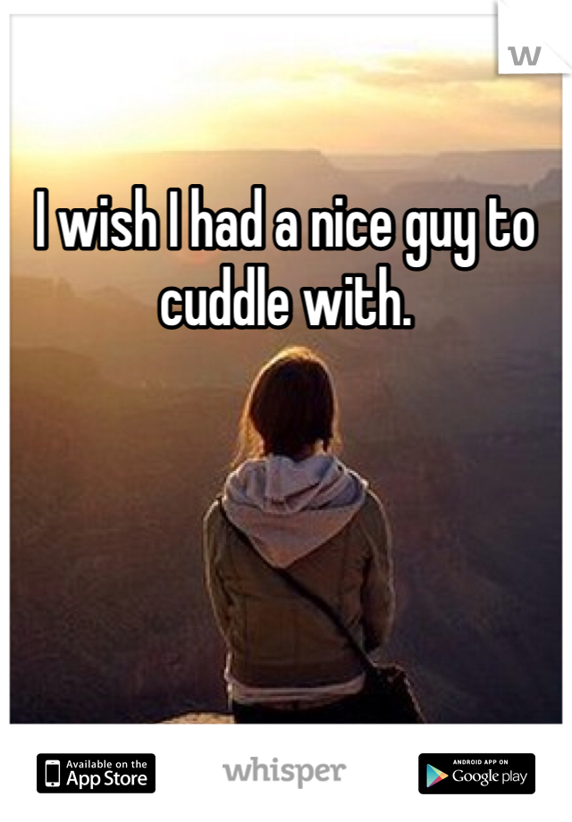 I wish I had a nice guy to cuddle with.