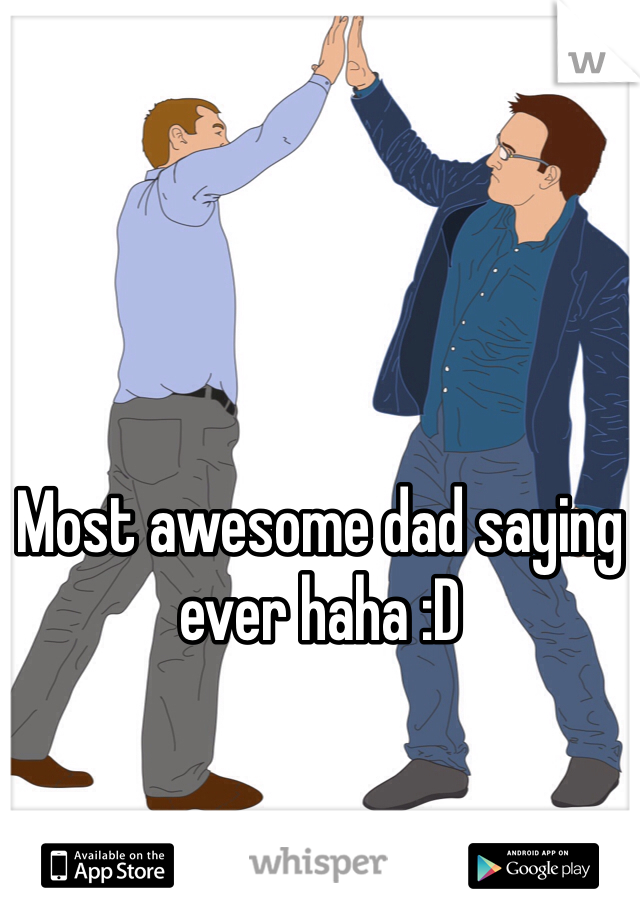 Most awesome dad saying ever haha :D