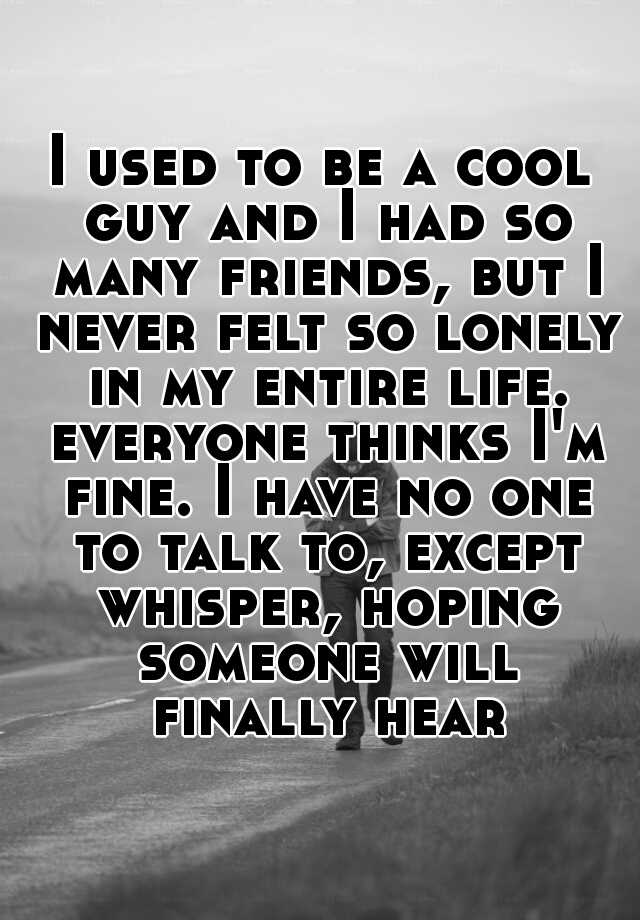 i-used-to-be-a-cool-guy-and-i-had-so-many-friends-but-i-never-felt-so