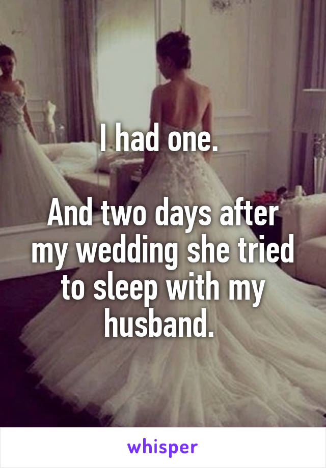 I had one. 

And two days after my wedding she tried to sleep with my husband. 