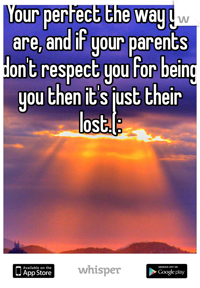 Your perfect the way you are, and if your parents don't respect you for being you then it's just their lost.(: