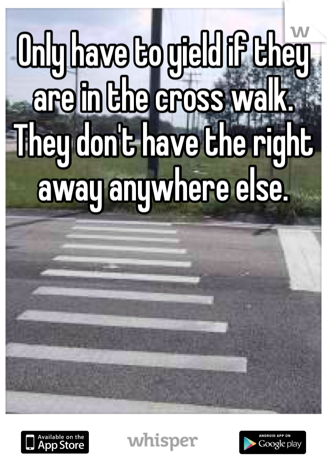 Only have to yield if they are in the cross walk. They don't have the right away anywhere else. 