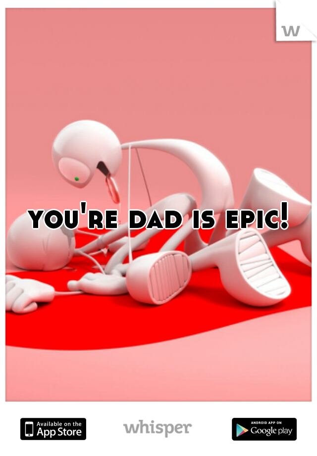 you're dad is epic!