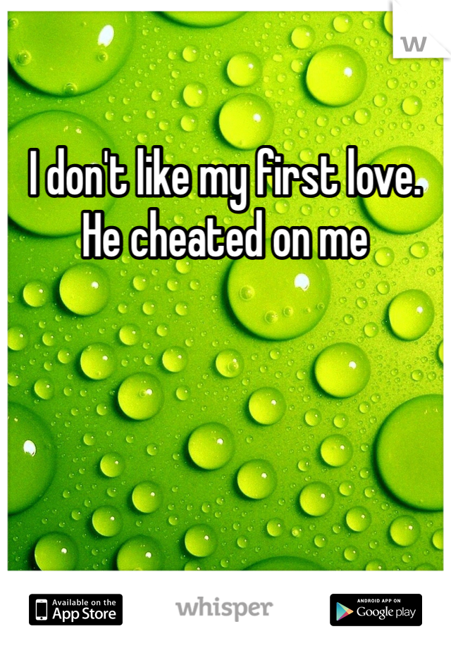 I don't like my first love. He cheated on me