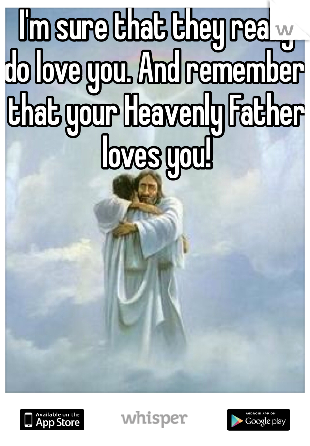 I'm sure that they really do love you. And remember that your Heavenly Father loves you!