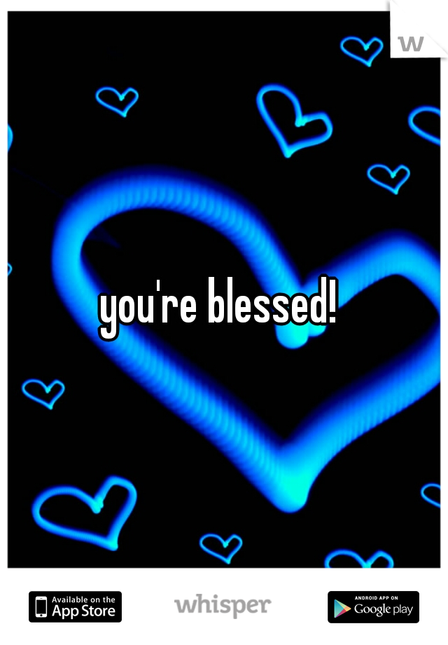 you're blessed! 