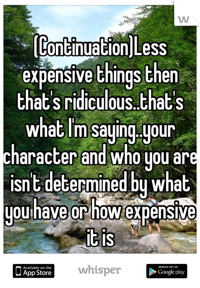 (Continuation)Less expensive things then that's ridiculous..that's what I'm saying..your character and who you are  isn't determined by what you have or how expensive it is