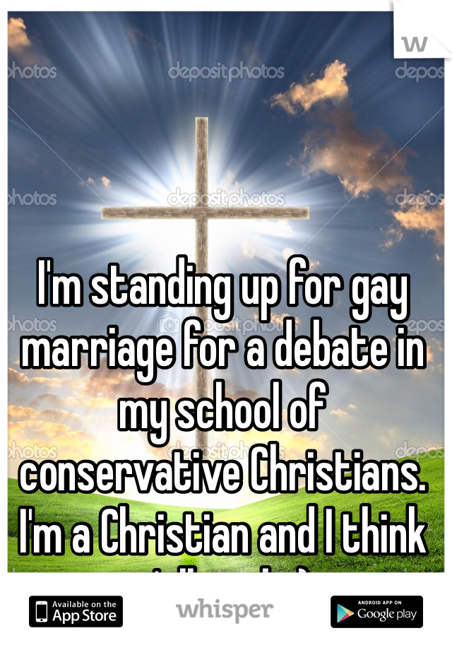 I'm standing up for gay marriage for a debate in my school of conservative Christians. I'm a Christian and I think y'all rock :)