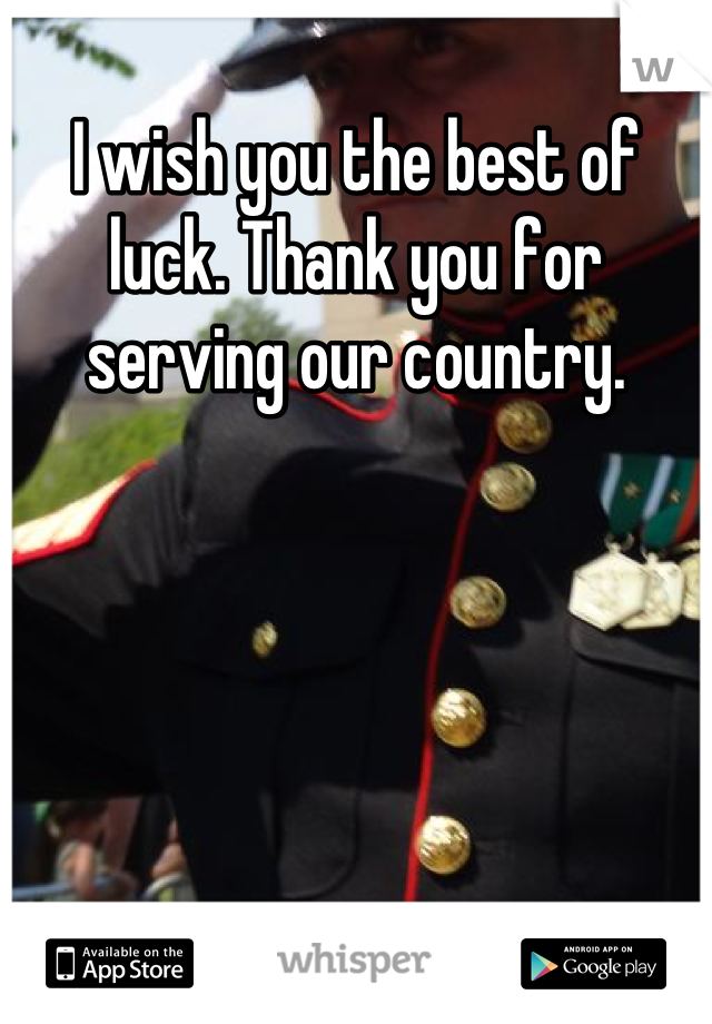 I wish you the best of luck. Thank you for serving our country.