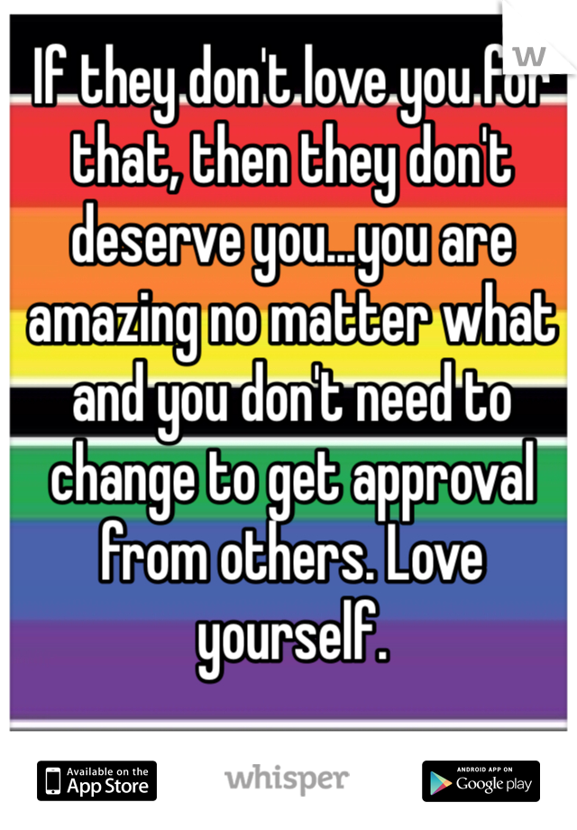 If they don't love you for that, then they don't deserve you...you are amazing no matter what and you don't need to change to get approval from others. Love yourself.