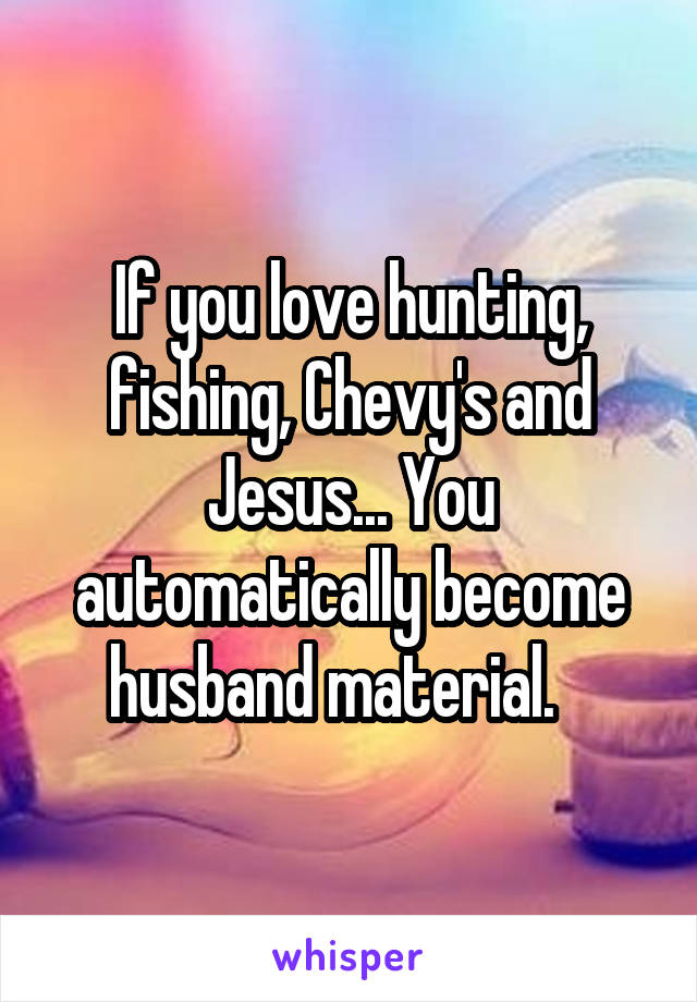 If you love hunting, fishing, Chevy's and Jesus... You automatically become husband material.   