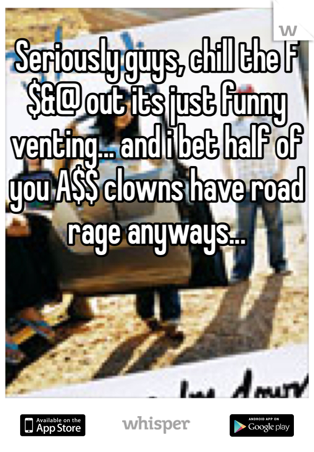 Seriously guys, chill the F$&@ out its just funny venting... and i bet half of you A$$ clowns have road rage anyways...