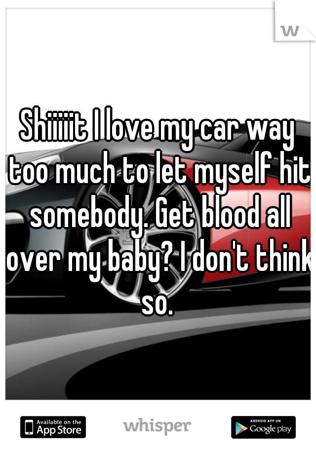 Shiiiiit I love my car way too much to let myself hit somebody. Get blood all over my baby? I don't think so. 