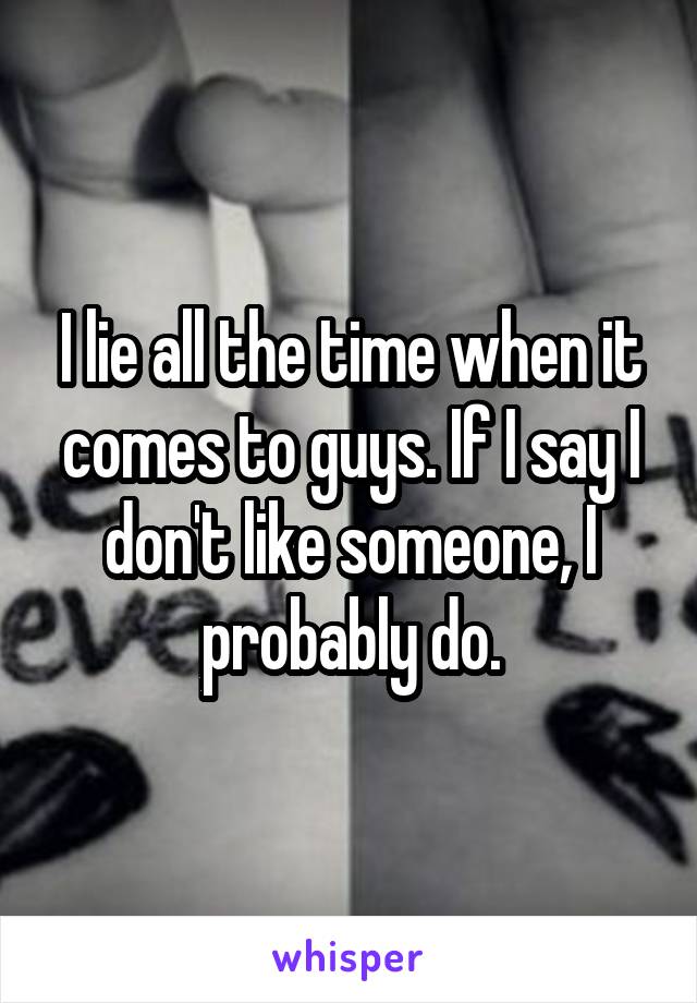 I lie all the time when it comes to guys. If I say I don't like someone, I probably do.