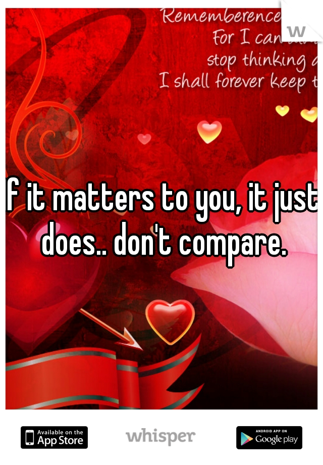 If it matters to you, it just does.. don't compare.