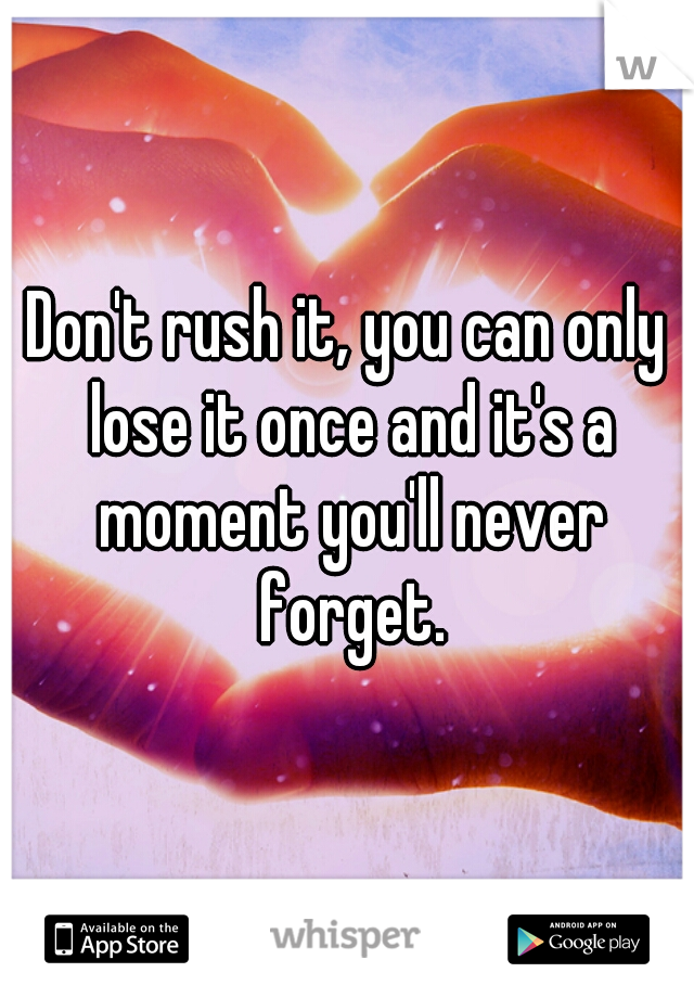 Don't rush it, you can only lose it once and it's a moment you'll never forget.