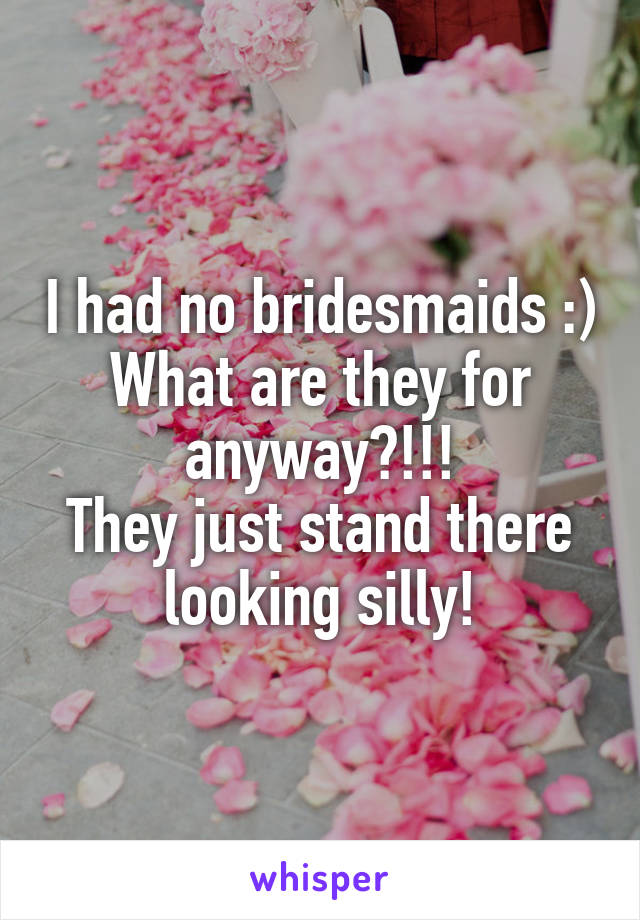I had no bridesmaids :)
What are they for anyway?!!!
They just stand there looking silly!