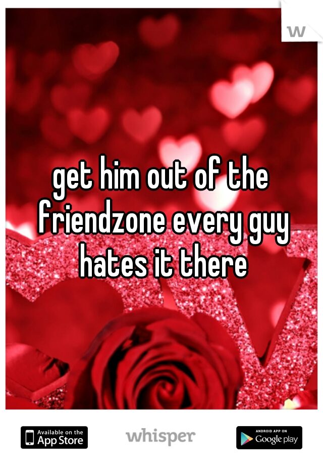 get him out of the friendzone every guy hates it there