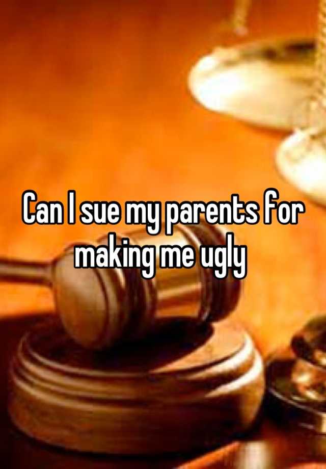 can-i-sue-my-parents-for-making-me-ugly