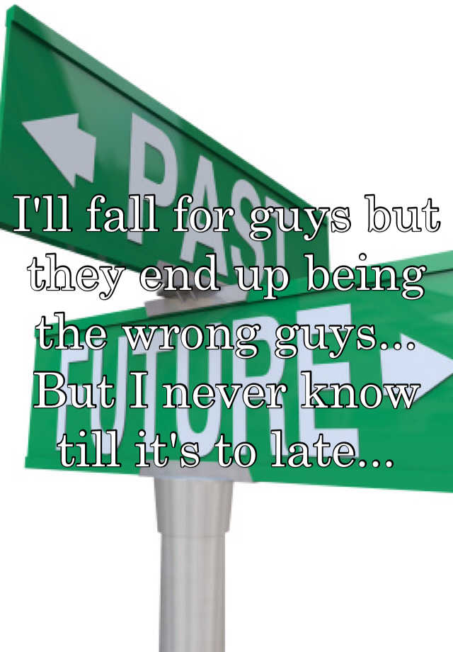 i-ll-fall-for-guys-but-they-end-up-being-the-wrong-guys-but-i-never