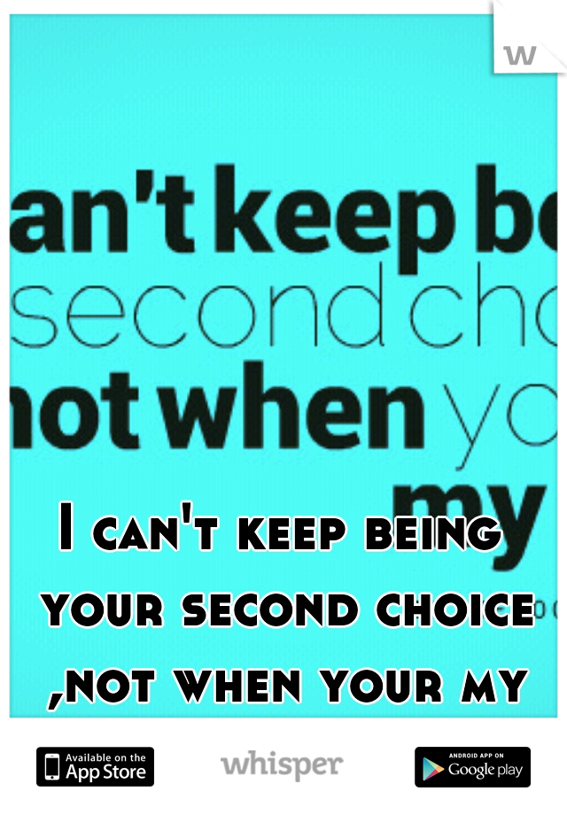 I can't keep being your second choice ,not when your my first choice not!