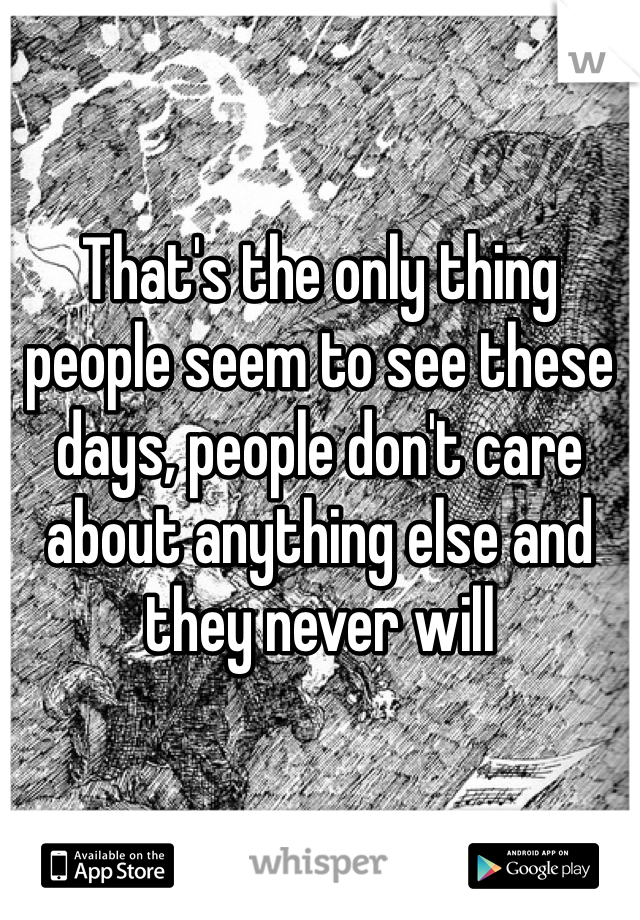 That's the only thing people seem to see these days, people don't care about anything else and they never will