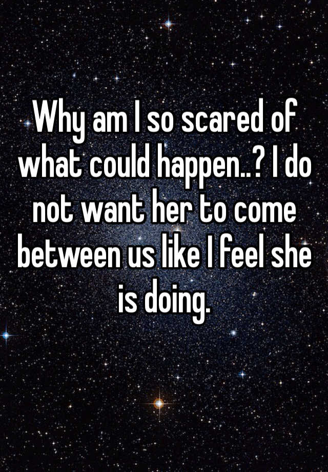 why-am-i-so-scared-of-what-could-happen-i-do-not-want-her-to-come