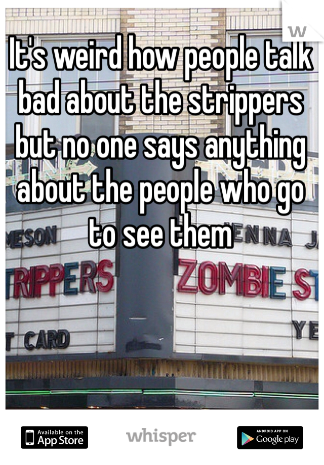 It's weird how people talk bad about the strippers but no one says anything about the people who go to see them 