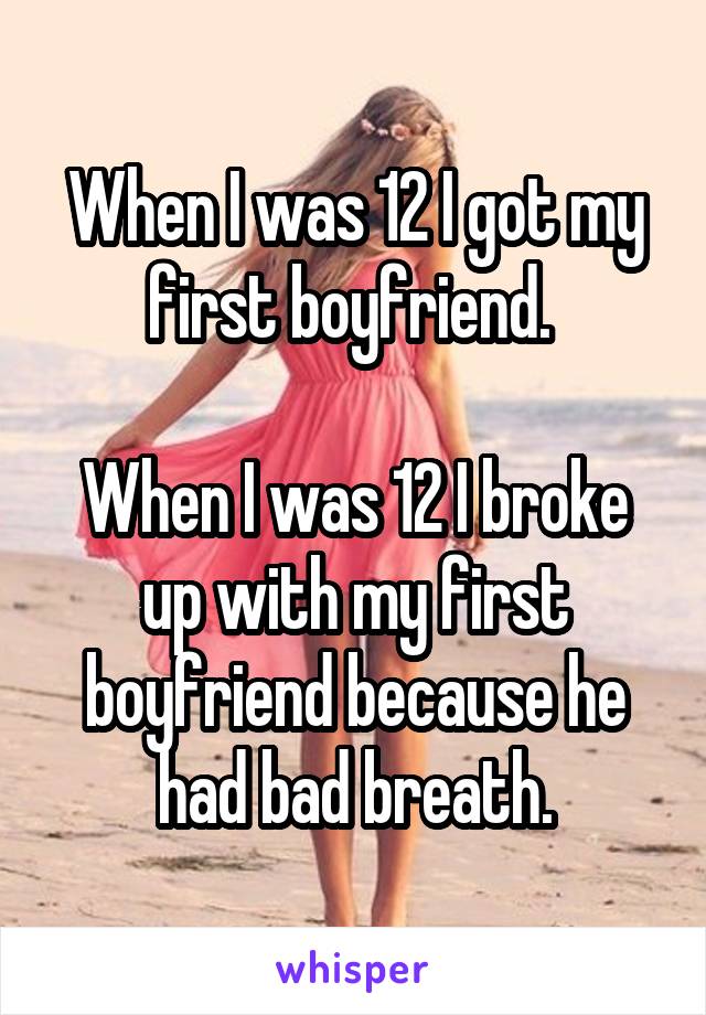 When I was 12 I got my first boyfriend. 
 
When I was 12 I broke up with my first boyfriend because he had bad breath.