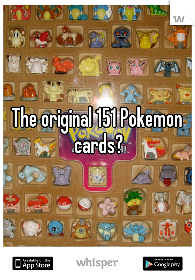 The original 151 Pokemon cards?