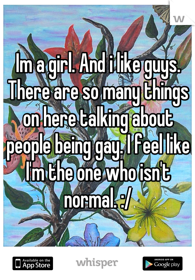 Im a girl. And i like guys. There are so many things on here talking about people being gay. I feel like I'm the one who isn't normal. :/