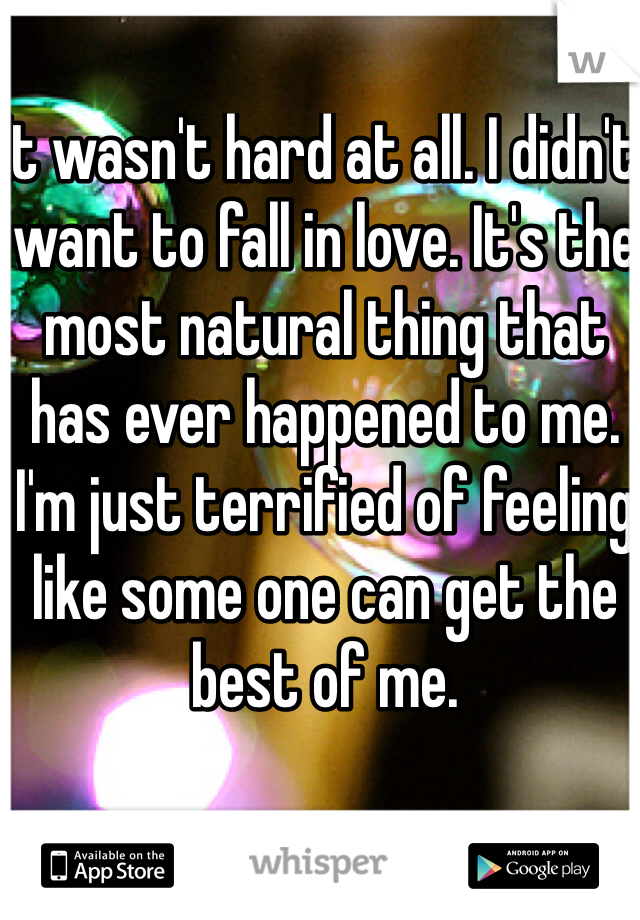 It wasn't hard at all. I didn't want to fall in love. It's the most natural thing that has ever happened to me. I'm just terrified of feeling like some one can get the best of me. 