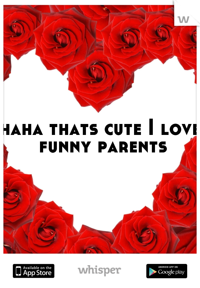 haha thats cute I love funny parents