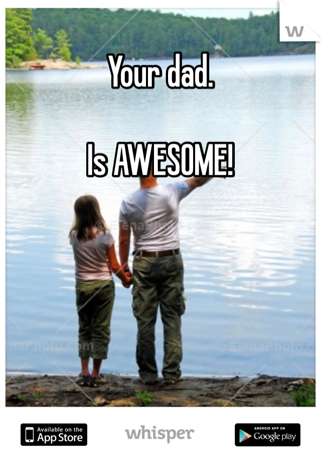 Your dad. 

Is AWESOME!