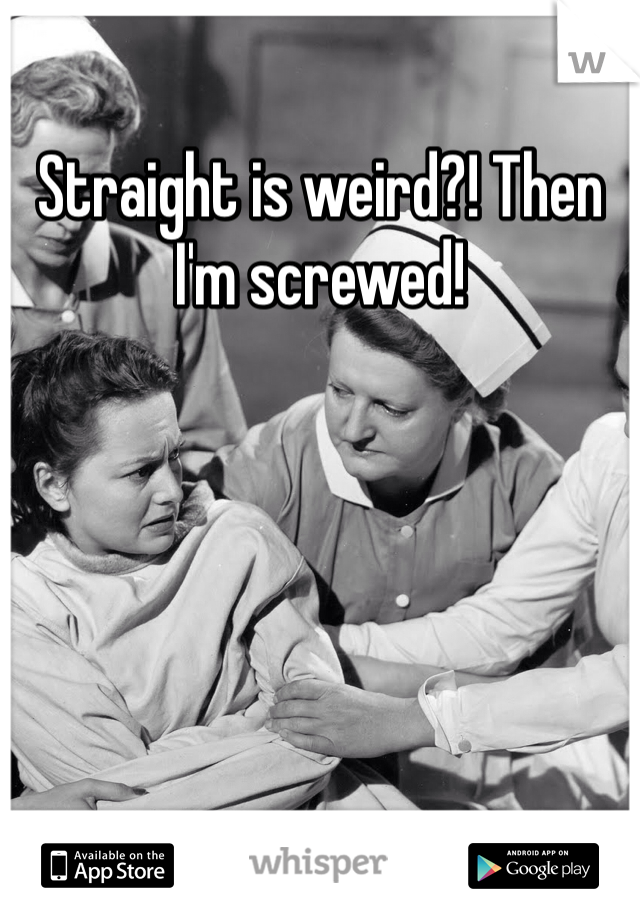 Straight is weird?! Then I'm screwed!