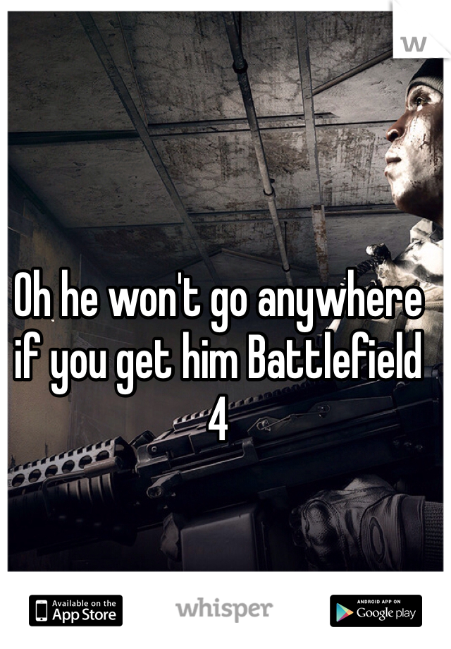 Oh he won't go anywhere if you get him Battlefield 4