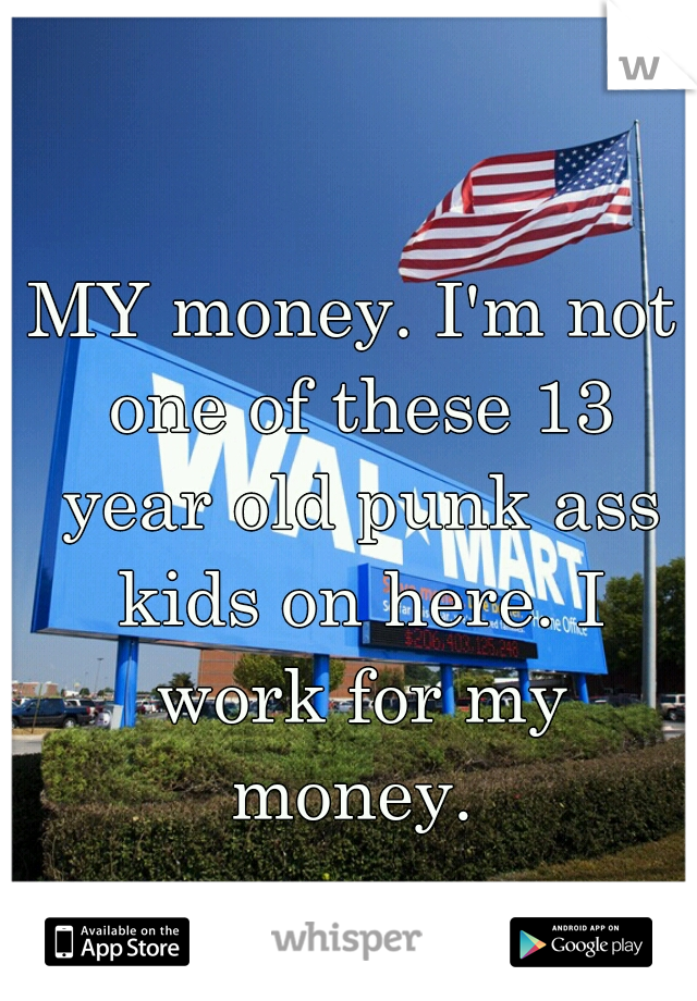 MY money. I'm not one of these 13 year old punk ass kids on here. I work for my money. 