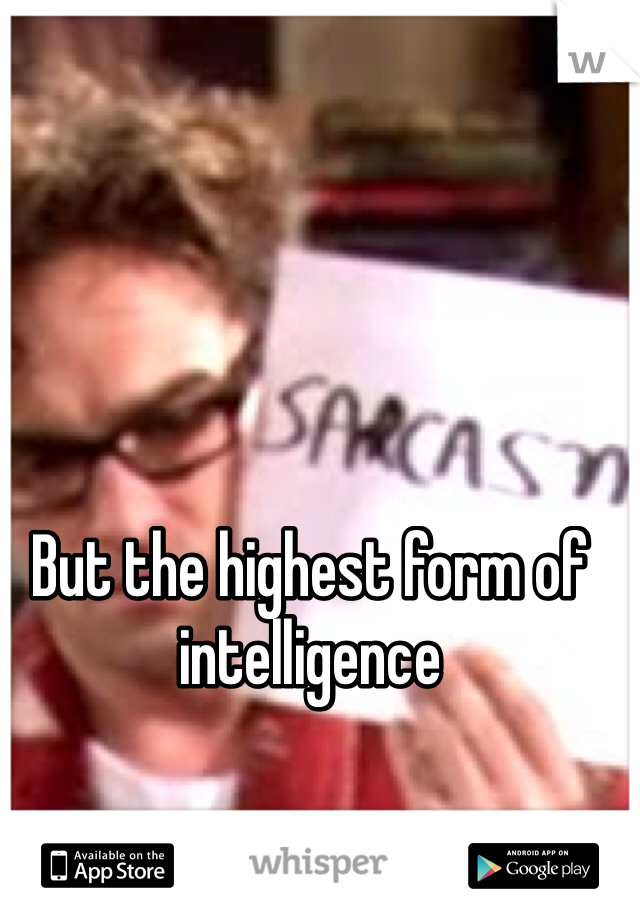 But the highest form of intelligence