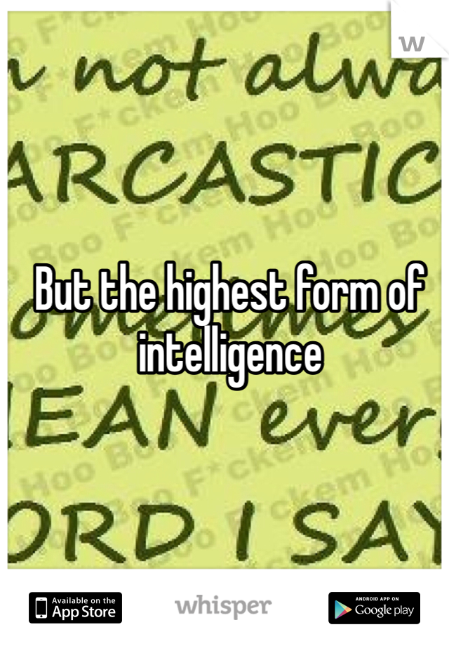 But the highest form of intelligence 