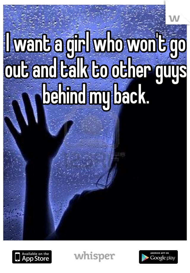 I want a girl who won't go out and talk to other guys behind my back.