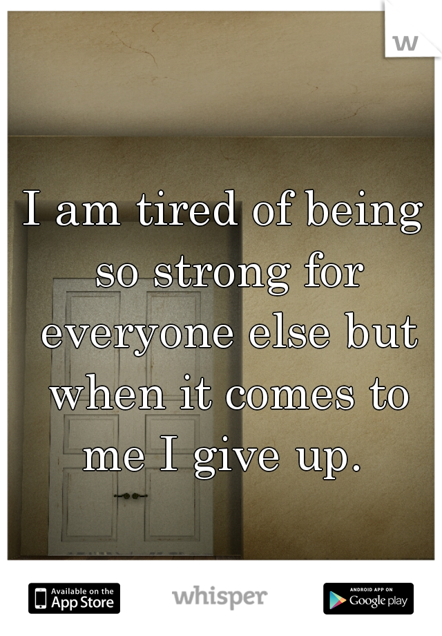 I am tired of being so strong for everyone else but when it comes to me I give up. 