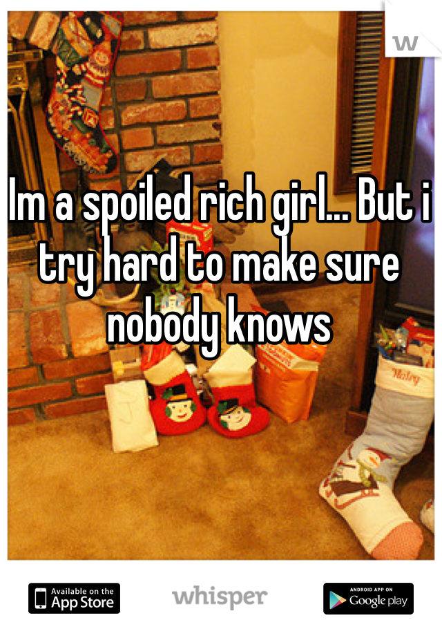 Im a spoiled rich girl... But i try hard to make sure nobody knows
