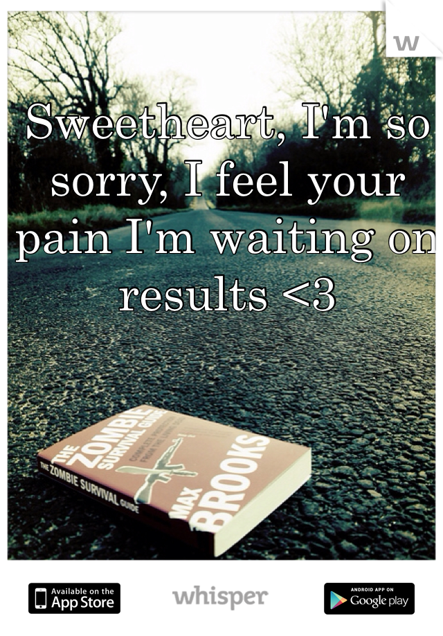 Sweetheart, I'm so sorry, I feel your pain I'm waiting on results <3