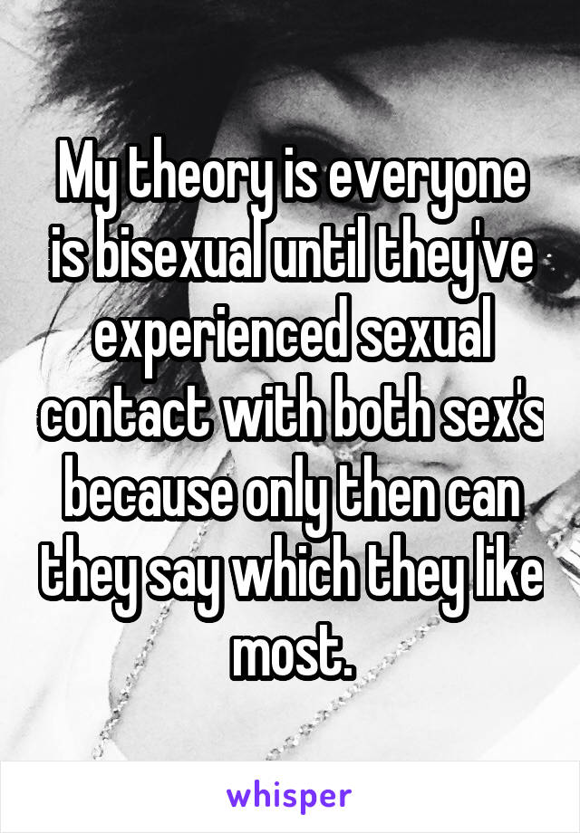 My theory is everyone is bisexual until they've experienced sexual contact with both sex's because only then can they say which they like most.