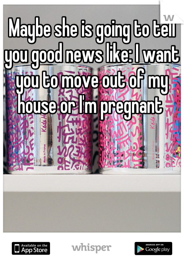 Maybe she is going to tell you good news like: I want you to move out of my house or I'm pregnant 