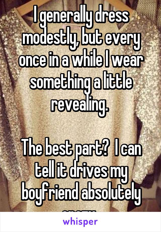 I generally dress modestly, but every once in a while I wear something a little revealing. 

The best part?  I can tell it drives my boyfriend absolutely crazy. 