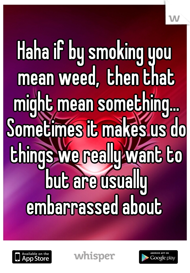 Haha if by smoking you mean weed,  then that might mean something... Sometimes it makes us do things we really want to but are usually embarrassed about 