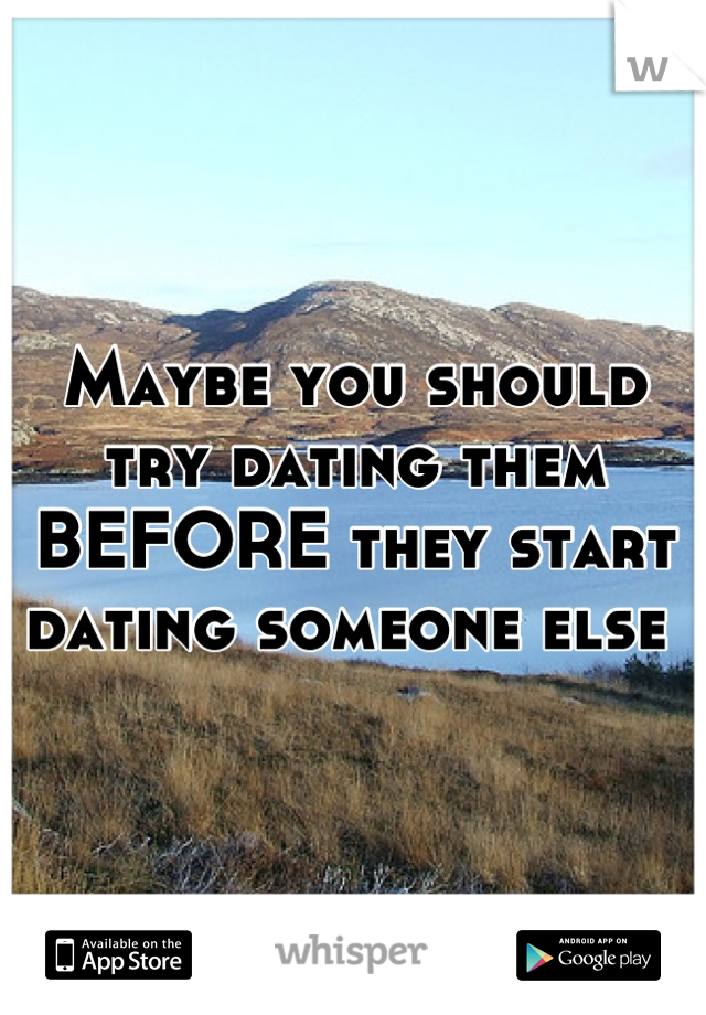 Maybe you should try dating them BEFORE they start dating someone else 