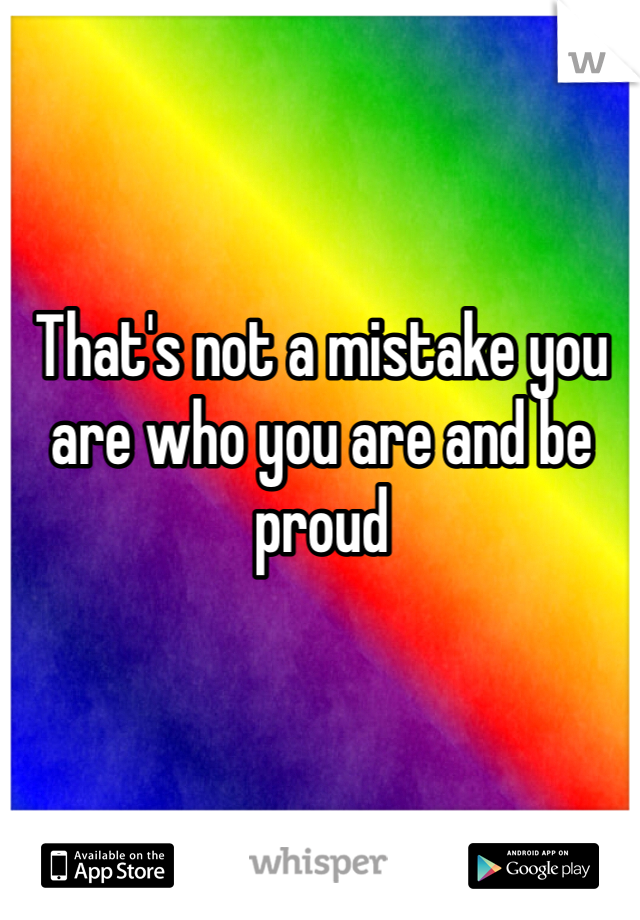 That's not a mistake you are who you are and be proud
