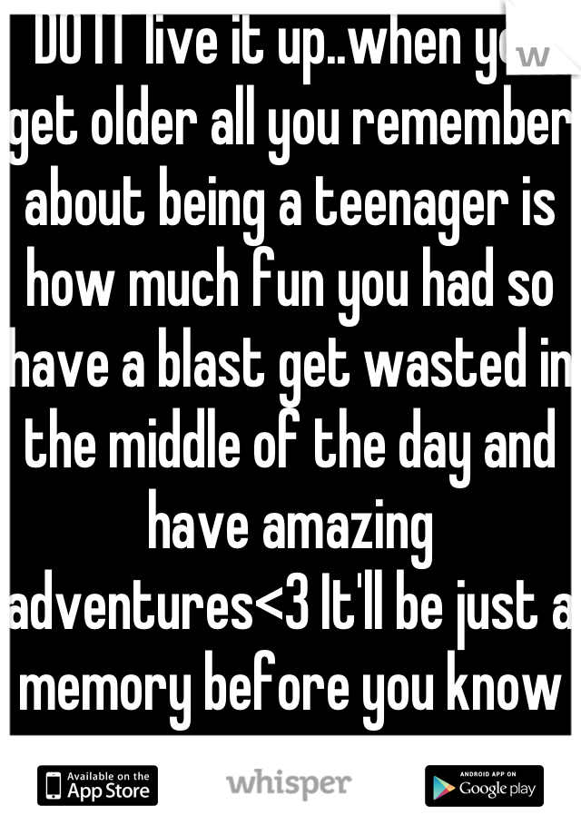 DO IT live it up..when you get older all you remember about being a teenager is how much fun you had so have a blast get wasted in the middle of the day and have amazing adventures<3 It'll be just a memory before you know it 